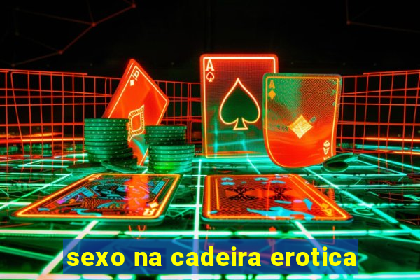 sexo na cadeira erotica